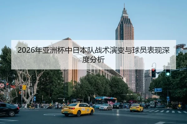 2026年亚洲杯中日本队战术演变与球员表现深度分析