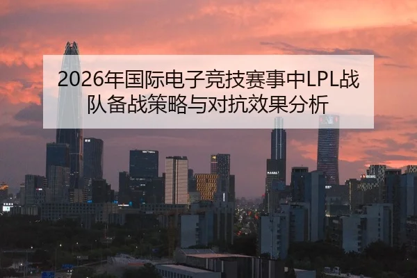 2026年国际电子竞技赛事中LPL战队备战策略与对抗效果分析