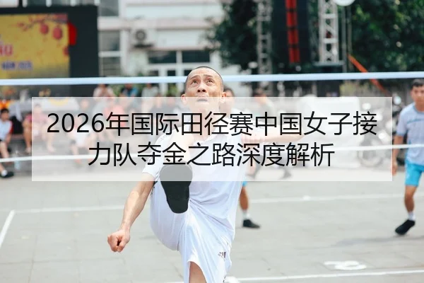 2026年国际田径赛中国女子接力队夺金之路深度解析