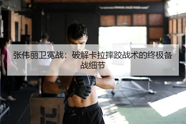 张伟丽卫冕战：破解卡拉摔跤战术的终极备战细节