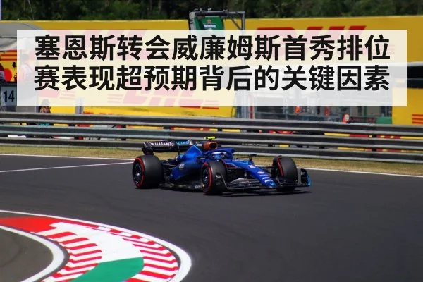 塞恩斯转会威廉姆斯首秀排位赛表现超预期背后的关键因素