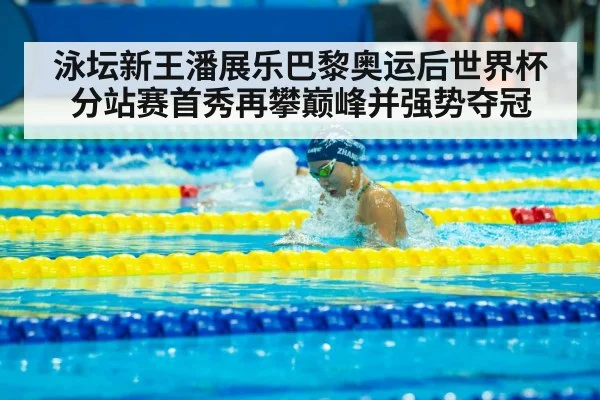 泳坛新王潘展乐巴黎奥运后世界杯分站赛首秀再攀巅峰并强势夺冠