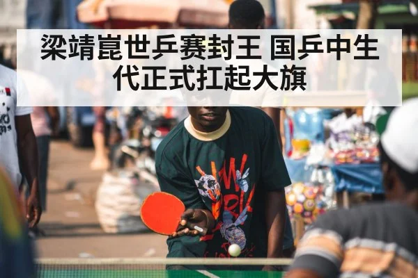 梁靖崑世乒赛封王 国乒中生代正式扛起大旗