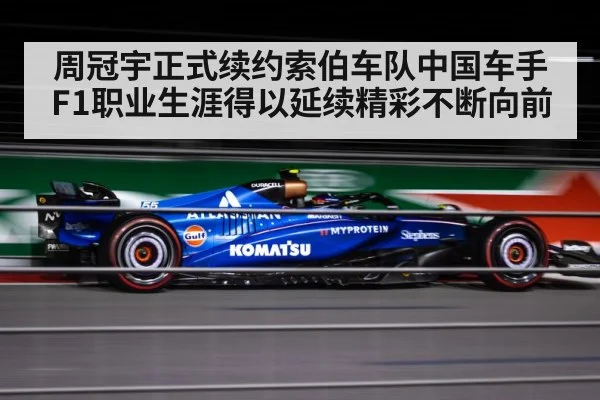 周冠宇正式续约索伯车队中国车手F1职业生涯得以延续精彩不断向前