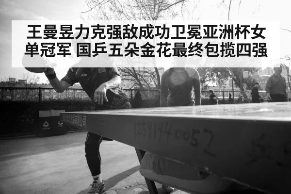 王曼昱力克强敌成功卫冕亚洲杯女单冠军 国乒五朵金花最终包揽四强